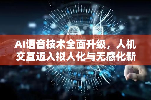 AI语音技术全面升级，人机交互迈入拟人化与无感化新时代-第1张图片-星博讯网络科技知识-SEO优化技巧|AI知识科普|互联网行业干货大全