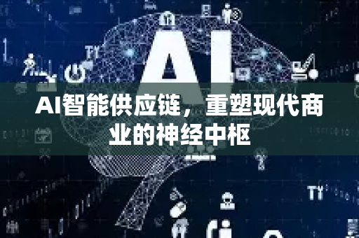 AI智能供应链，重塑现代商业的神经中枢