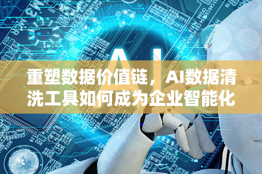 重塑数据价值链，AI数据清洗工具如何成为企业智能化的核心引擎-第1张图片-星博讯网络科技知识-SEO优化技巧|AI知识科普|互联网行业干货大全