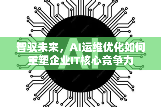 智驭未来，AI运维优化如何重塑企业IT核心竞争力-第1张图片-星博讯网络科技知识-SEO优化技巧|AI知识科普|互联网行业干货大全