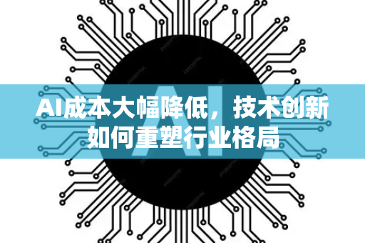 AI成本大幅降低，技术创新如何重塑行业格局-第1张图片-星博讯网络科技知识-SEO优化技巧|AI知识科普|互联网行业干货大全
