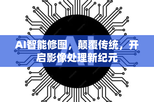 AI智能修图，颠覆传统，开启影像处理新纪元