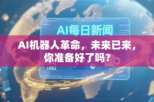 AI机器人革命，未来已来，你准备好了吗？-第1张图片-星博讯网络科技知识-SEO优化技巧|AI知识科普|互联网行业干货大全