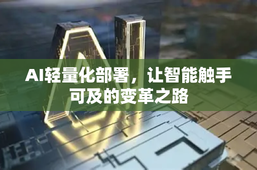 AI轻量化部署，让智能触手可及的变革之路-第1张图片-星博讯网络科技知识-SEO优化技巧|AI知识科普|互联网行业干货大全