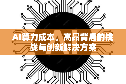 AI算力成本，高昂背后的挑战与创新解决方案-第1张图片-星博讯网络科技知识-SEO优化技巧|AI知识科普|互联网行业干货大全