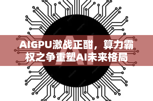 AIGPU激战正酣，算力霸权之争重塑AI未来格局-第1张图片-星博讯网络科技知识-SEO优化技巧|AI知识科普|互联网行业干货大全