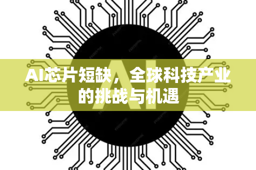 AI芯片短缺，全球科技产业的挑战与机遇-第1张图片-星博讯网络科技知识-SEO优化技巧|AI知识科普|互联网行业干货大全