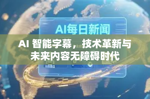 AI 智能字幕，技术革新与未来内容无障碍时代