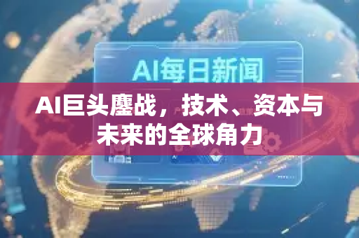 AI巨头鏖战，技术、资本与未来的全球角力-第1张图片-星博讯网络科技知识-SEO优化技巧|AI知识科普|互联网行业干货大全