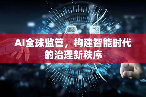 AI全球监管，构建智能时代的治理新秩序-第1张图片-星博讯网络科技知识-SEO优化技巧|AI知识科普|互联网行业干货大全