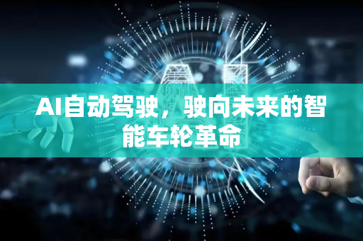 AI自动驾驶，驶向未来的智能车轮革命-第1张图片-星博讯网络科技知识-SEO优化技巧|AI知识科普|互联网行业干货大全