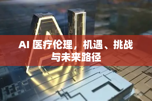 AI 医疗伦理，机遇、挑战与未来路径-第1张图片-星博讯网络科技知识-SEO优化技巧|AI知识科普|互联网行业干货大全