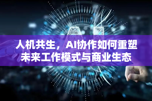 人机共生，AI协作如何重塑未来工作模式与商业生态-第1张图片-星博讯网络科技知识-SEO优化技巧|AI知识科普|互联网行业干货大全
