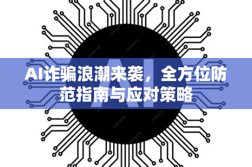 AI诈骗浪潮来袭，全方位防范指南与应对策略-第1张图片-星博讯网络科技知识-SEO优化技巧|AI知识科普|互联网行业干货大全