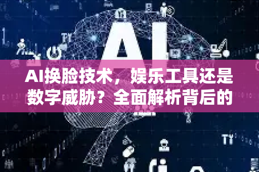 AI换脸技术，娱乐工具还是数字威胁？全面解析背后的风险与防范-第1张图片-星博讯网络科技知识-SEO优化技巧|AI知识科普|互联网行业干货大全