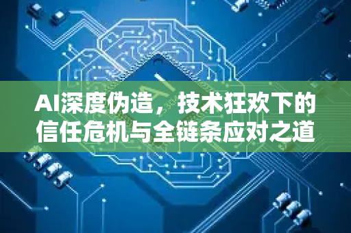 AI深度伪造，技术狂欢下的信任危机与全链条应对之道-第1张图片-星博讯网络科技知识-SEO优化技巧|AI知识科普|互联网行业干货大全