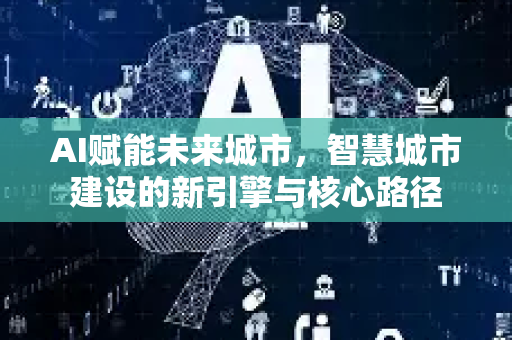 AI赋能未来城市,智慧城市建设的新引擎与核心路径-第1张图片-星博讯网络科技知识-SEO优化技巧|AI知识科普|互联网行业干货大全 AI赋能未来城市,智慧城市建设的新引擎与核心路径-第1张图片-星博讯网络科技知识-SEO优化技巧|AI知识科普|互联网行业干货大全