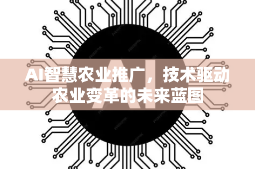AI智慧农业推广,技术驱动农业变革的未来蓝图-第1张图片-星博讯网络科技知识-SEO优化技巧|AI知识科普|互联网行业干货大全 AI智慧农业推广,技术驱动农业变革的未来蓝图-第1张图片-星博讯网络科技知识-SEO优化技巧|AI知识科普|互联网行业干货大全