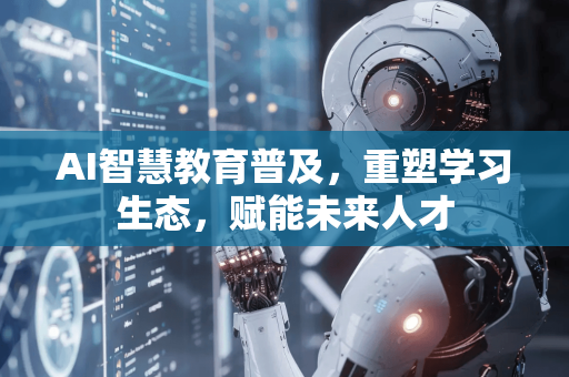 AI智慧教育普及，重塑学习生态，赋能未来人才-第1张图片-星博讯网络科技知识-SEO优化技巧|AI知识科普|互联网行业干货大全