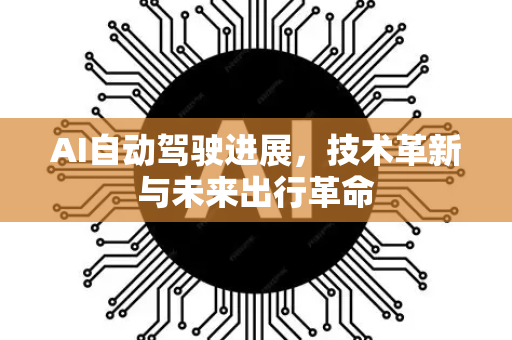 AI自动驾驶进展，技术革新与未来出行革命-第1张图片-星博讯网络科技知识-SEO优化技巧|AI知识科普|互联网行业干货大全