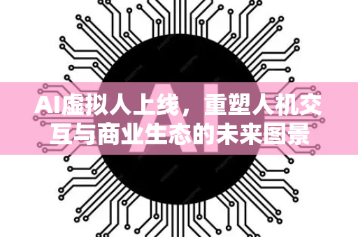 AI虚拟人上线,重塑人机交互与商业生态的未来图景-第1张图片-星博讯网络科技知识-SEO优化技巧|AI知识科普|互联网行业干货大全 AI虚拟人上线,重塑人机交互与商业生态的未来图景-第1张图片-星博讯网络科技知识-SEO优化技巧|AI知识科普|互联网行业干货大全