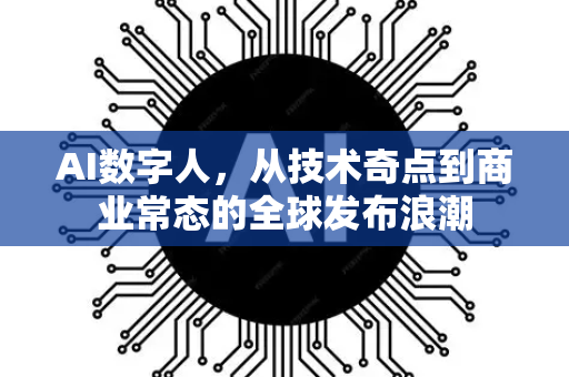 AI数字人，从技术奇点到商业常态的全球发布浪潮-第1张图片-星博讯网络科技知识-SEO优化技巧|AI知识科普|互联网行业干货大全