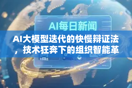 AI大模型迭代的快慢辩证法，技术狂奔下的组织智能革命-第1张图片-星博讯网络科技知识-SEO优化技巧|AI知识科普|互联网行业干货大全
