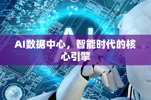 AI数据中心，智能时代的核心引擎-第1张图片-星博讯网络科技知识-SEO优化技巧|AI知识科普|互联网行业干货大全