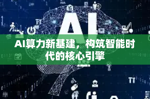 AI算力新基建，构筑智能时代的核心引擎-第1张图片-星博讯网络科技知识-SEO优化技巧|AI知识科普|互联网行业干货大全