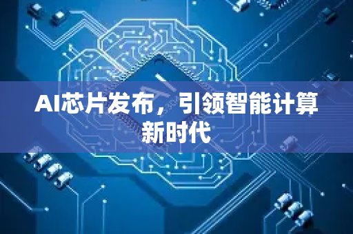 AI芯片发布，引领智能计算新时代-第1张图片-星博讯网络科技知识-SEO优化技巧|AI知识科普|互联网行业干货大全