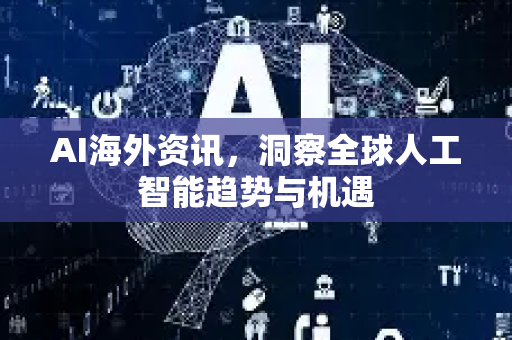 AI海外资讯，洞察全球人工智能趋势与机遇-第1张图片-星博讯网络科技知识-SEO优化技巧|AI知识科普|互联网行业干货大全
