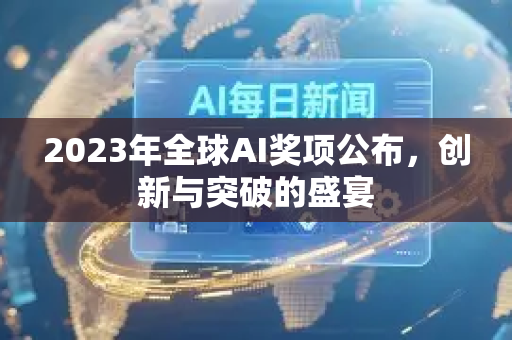 2023年全球AI奖项公布，创新与突破的盛宴-第1张图片-星博讯网络科技知识-SEO优化技巧|AI知识科普|互联网行业干货大全