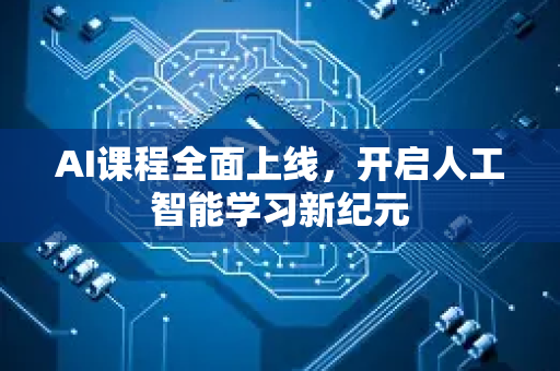 AI课程全面上线，开启人工智能学习新纪元-第1张图片-星博讯网络科技知识-SEO优化技巧|AI知识科普|互联网行业干货大全