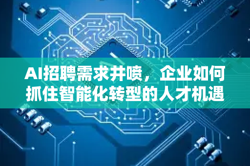 AI招聘需求井喷，企业如何抓住智能化转型的人才机遇？-第1张图片-星博讯网络科技知识-SEO优化技巧|AI知识科普|互联网行业干货大全
