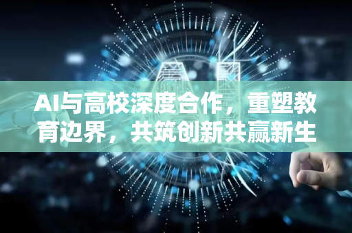 AI与高校深度合作，重塑教育边界，共筑创新共赢新生态-第1张图片-星博讯网络科技知识-SEO优化技巧|AI知识科普|互联网行业干货大全