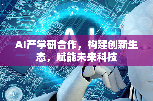AI产学研合作，构建创新生态，赋能未来科技-第1张图片-星博讯网络科技知识-SEO优化技巧|AI知识科普|互联网行业干货大全