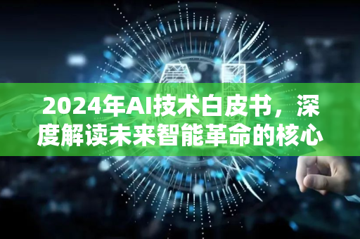 2024年AI技术白皮书，深度解读未来智能革命的核心趋势与挑战-第1张图片-星博讯网络科技知识-SEO优化技巧|AI知识科普|互联网行业干货大全