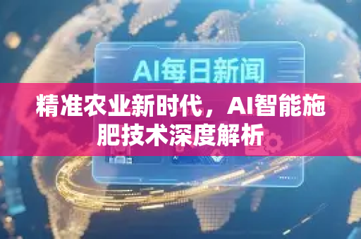 精准农业新时代，AI智能施肥技术深度解析