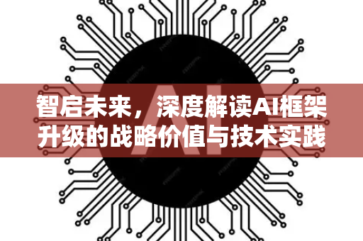 智启未来，深度解读AI框架升级的战略价值与技术实践-第1张图片-星博讯网络科技知识-SEO优化技巧|AI知识科普|互联网行业干货大全