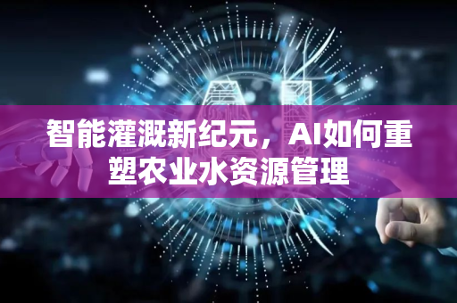 智能灌溉新纪元，AI如何重塑农业水资源管理