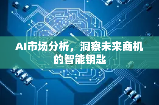 AI市场分析，洞察未来商机的智能钥匙-第1张图片-星博讯网络科技知识-SEO优化技巧|AI知识科普|互联网行业干货大全