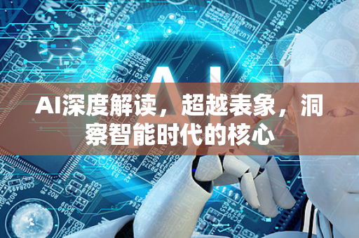 AI深度解读，超越表象，洞察智能时代的核心-第1张图片-星博讯网络科技知识-SEO优化技巧|AI知识科普|互联网行业干货大全