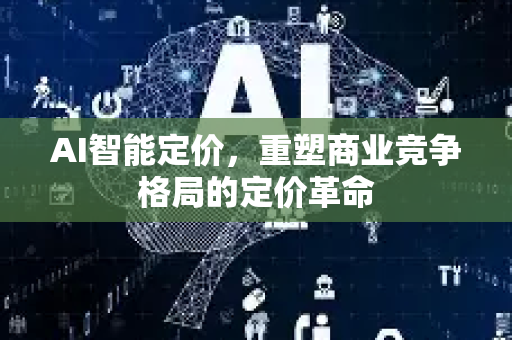 AI智能定价，重塑商业竞争格局的定价革命