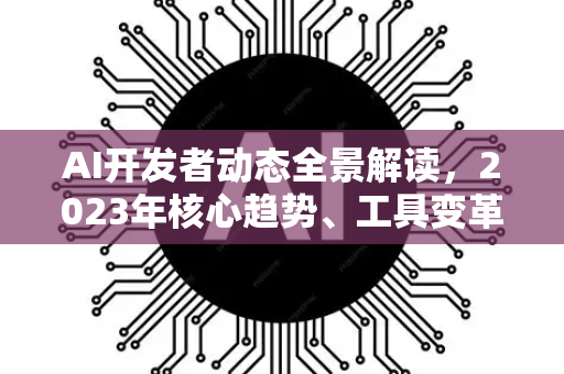 AI开发者动态全景解读,2023年核心趋势、工具变革与实战问答-第1张图片-星博讯网络科技知识-SEO优化技巧|AI知识科普|互联网行业干货大全 AI开发者动态全景解读,2023年核心趋势、工具变革与实战问答-第1张图片-星博讯网络科技知识-SEO优化技巧|AI知识科普|互联网行业干货大全