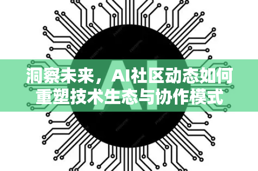 洞察未来，AI社区动态如何重塑技术生态与协作模式-第1张图片-星博讯网络科技知识-SEO优化技巧|AI知识科普|互联网行业干货大全