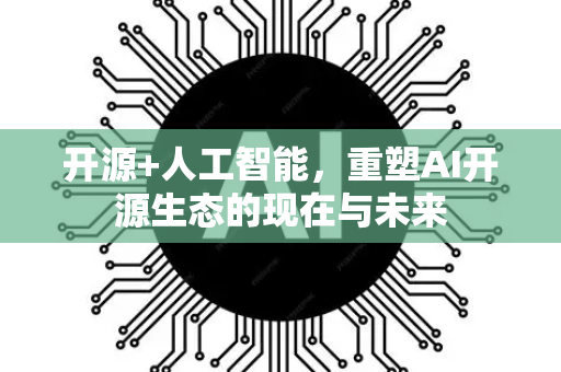 开源+人工智能，重塑AI开源生态的现在与未来-第1张图片-星博讯网络科技知识-SEO优化技巧|AI知识科普|互联网行业干货大全