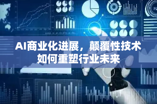 AI商业化进展，颠覆性技术如何重塑行业未来-第1张图片-星博讯网络科技知识-SEO优化技巧|AI知识科普|互联网行业干货大全