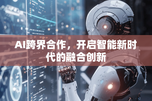AI跨界合作，开启智能新时代的融合创新-第1张图片-星博讯网络科技知识-SEO优化技巧|AI知识科普|互联网行业干货大全