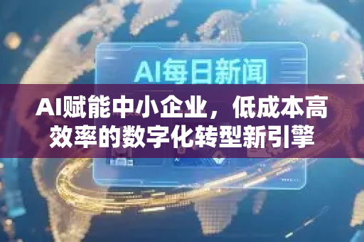 AI赋能中小企业，低成本高效率的数字化转型新引擎-第1张图片-星博讯网络科技知识-SEO优化技巧|AI知识科普|互联网行业干货大全