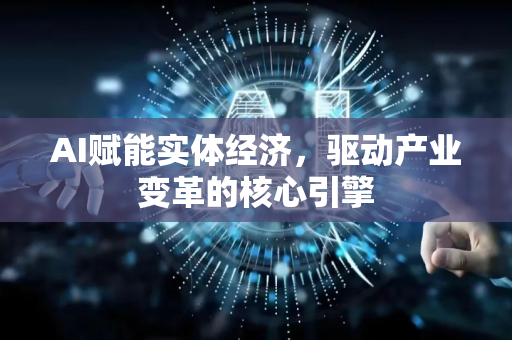 AI赋能实体经济，驱动产业变革的核心引擎-第1张图片-星博讯网络科技知识-SEO优化技巧|AI知识科普|互联网行业干货大全